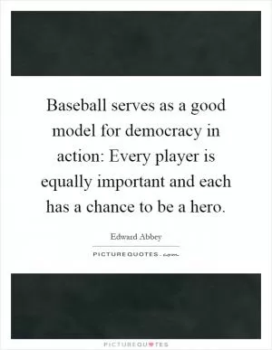 Baseball serves as a good model for democracy in action: Every player is equally important and each has a chance to be a hero Picture Quote #1