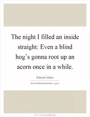 The night I filled an inside straight: Even a blind hog’s gonna root up an acorn once in a while Picture Quote #1