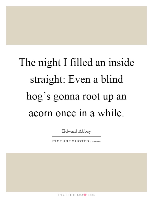The night I filled an inside straight: Even a blind hog's gonna root up an acorn once in a while Picture Quote #1