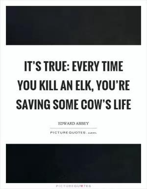 It’s true: Every time you kill an elk, you’re saving some cow’s life Picture Quote #1