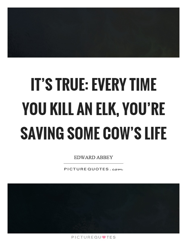 It's true: Every time you kill an elk, you're saving some cow's life Picture Quote #1