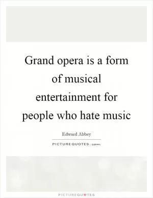 Grand opera is a form of musical entertainment for people who hate music Picture Quote #1