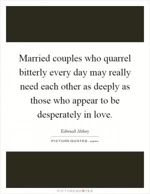 Married couples who quarrel bitterly every day may really need each other as deeply as those who appear to be desperately in love Picture Quote #1