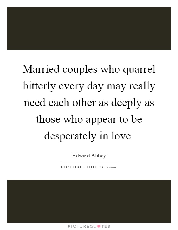 Married couples who quarrel bitterly every day may really need each other as deeply as those who appear to be desperately in love Picture Quote #1