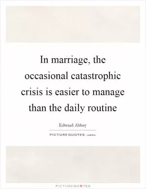 In marriage, the occasional catastrophic crisis is easier to manage than the daily routine Picture Quote #1