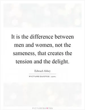It is the difference between men and women, not the sameness, that creates the tension and the delight Picture Quote #1