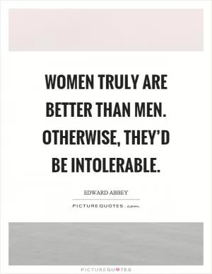 Women truly are better than men. Otherwise, they’d be intolerable Picture Quote #1
