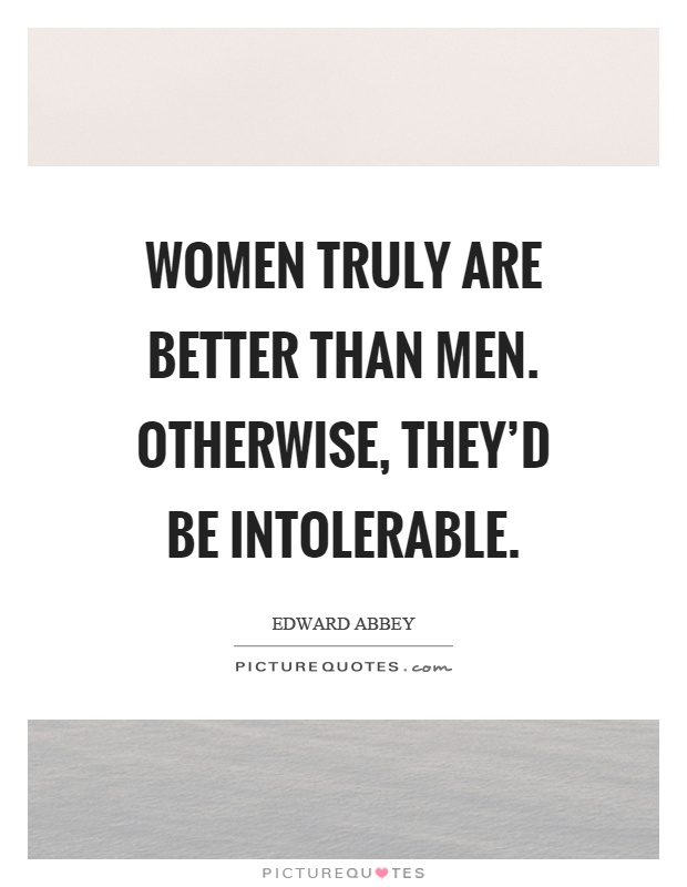 Women truly are better than men. Otherwise, they'd be intolerable Picture Quote #1