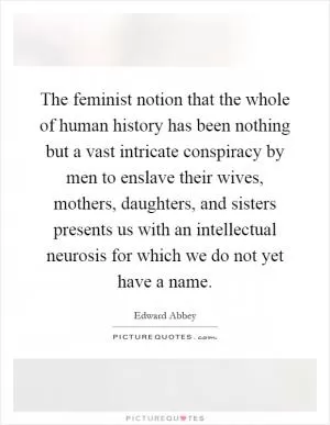 The feminist notion that the whole of human history has been nothing but a vast intricate conspiracy by men to enslave their wives, mothers, daughters, and sisters presents us with an intellectual neurosis for which we do not yet have a name Picture Quote #1