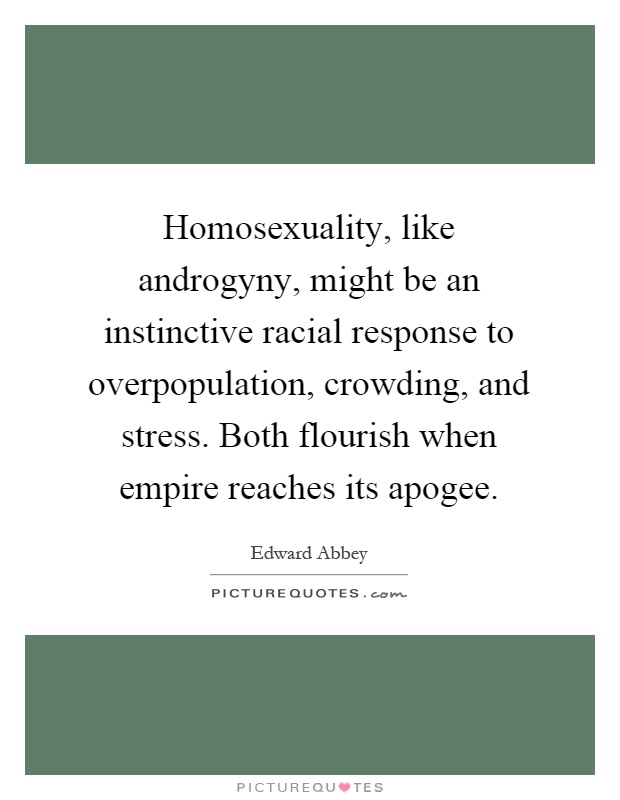 Homosexuality, like androgyny, might be an instinctive racial response to overpopulation, crowding, and stress. Both flourish when empire reaches its apogee Picture Quote #1