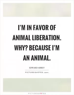 I’m in favor of animal liberation. Why? Because I’m an animal Picture Quote #1