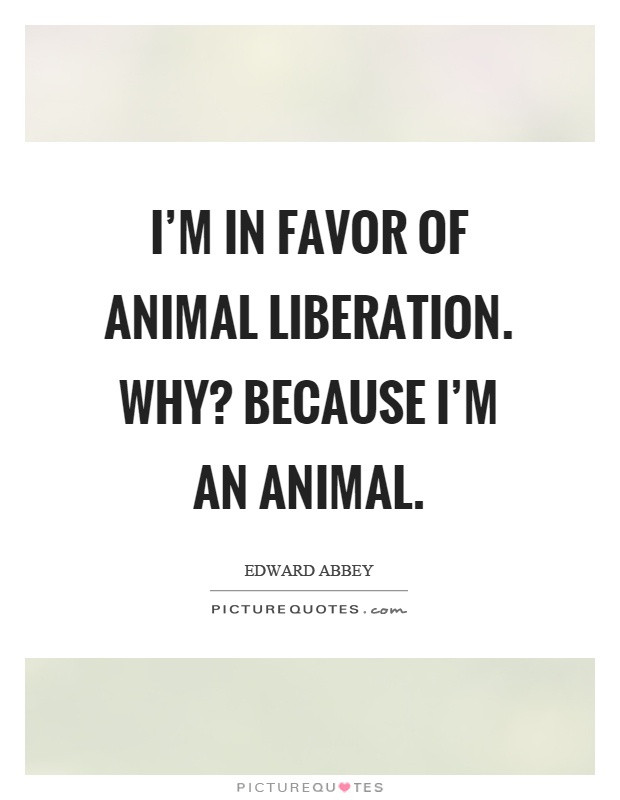 I'm in favor of animal liberation. Why? Because I'm an animal Picture Quote #1