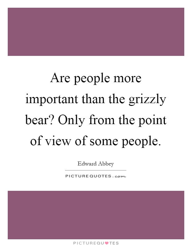 Are people more important than the grizzly bear? Only from the point of view of some people Picture Quote #1