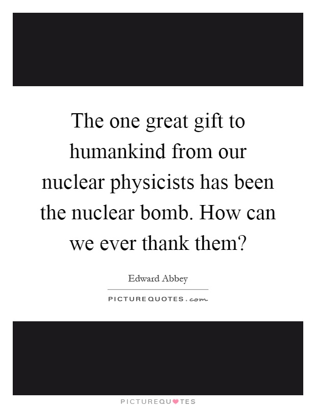 The one great gift to humankind from our nuclear physicists has been the nuclear bomb. How can we ever thank them? Picture Quote #1