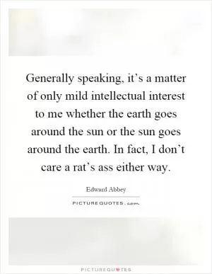 Generally speaking, it’s a matter of only mild intellectual interest to me whether the earth goes around the sun or the sun goes around the earth. In fact, I don’t care a rat’s ass either way Picture Quote #1