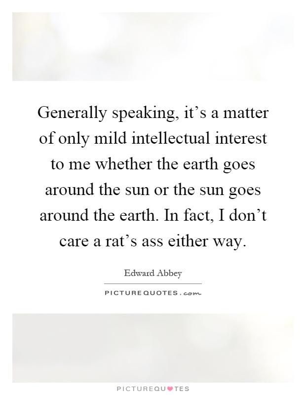 Generally speaking, it's a matter of only mild intellectual interest to me whether the earth goes around the sun or the sun goes around the earth. In fact, I don't care a rat's ass either way Picture Quote #1