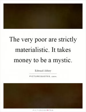 The very poor are strictly materialistic. It takes money to be a mystic Picture Quote #1