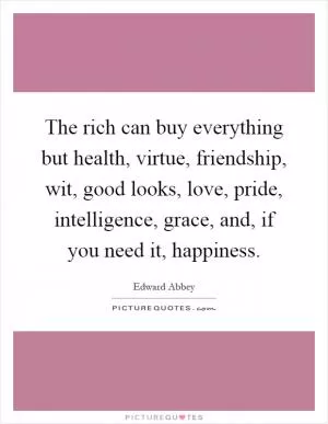 The rich can buy everything but health, virtue, friendship, wit, good looks, love, pride, intelligence, grace, and, if you need it, happiness Picture Quote #1