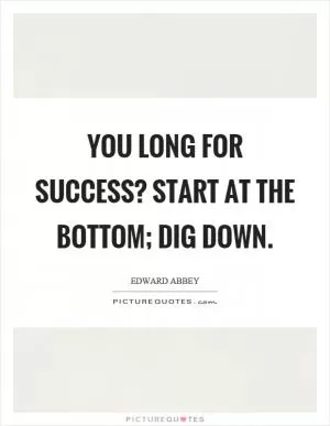 You long for success? Start at the bottom; dig down Picture Quote #1