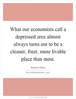 What our economists call a depressed area almost always turns out to be a cleaner, freer, more livable place than most Picture Quote #1