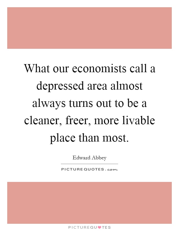 What our economists call a depressed area almost always turns out to be a cleaner, freer, more livable place than most Picture Quote #1