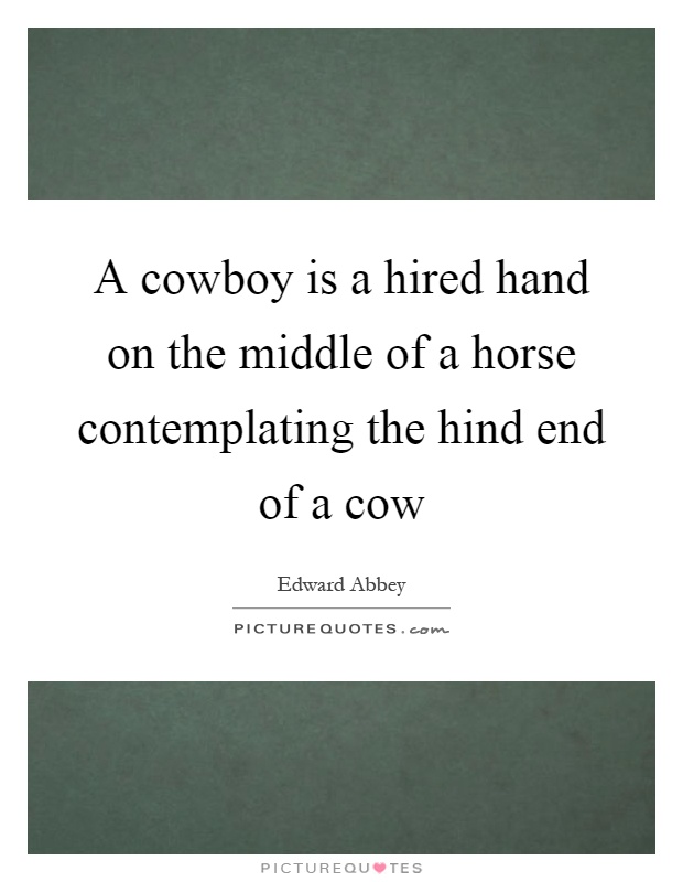 A cowboy is a hired hand on the middle of a horse contemplating the hind end of a cow Picture Quote #1