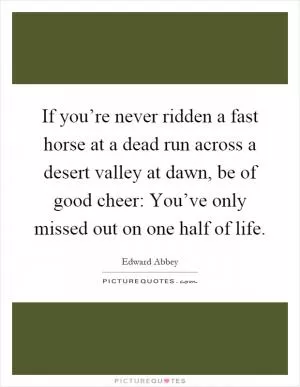 If you’re never ridden a fast horse at a dead run across a desert valley at dawn, be of good cheer: You’ve only missed out on one half of life Picture Quote #1