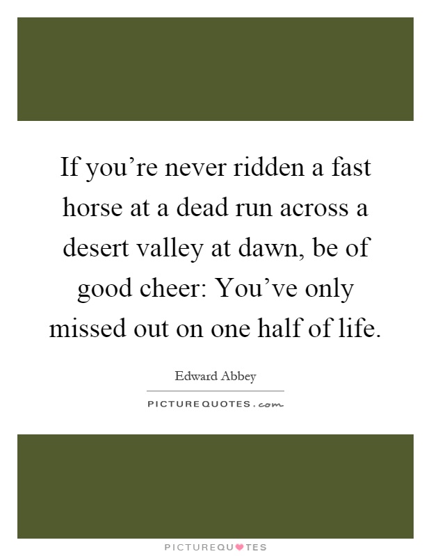 If you're never ridden a fast horse at a dead run across a desert valley at dawn, be of good cheer: You've only missed out on one half of life Picture Quote #1