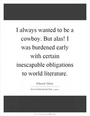 I always wanted to be a cowboy. But alas! I was burdened early with certain inescapable obligations to world literature Picture Quote #1