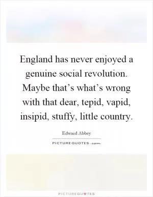 England has never enjoyed a genuine social revolution. Maybe that’s what’s wrong with that dear, tepid, vapid, insipid, stuffy, little country Picture Quote #1