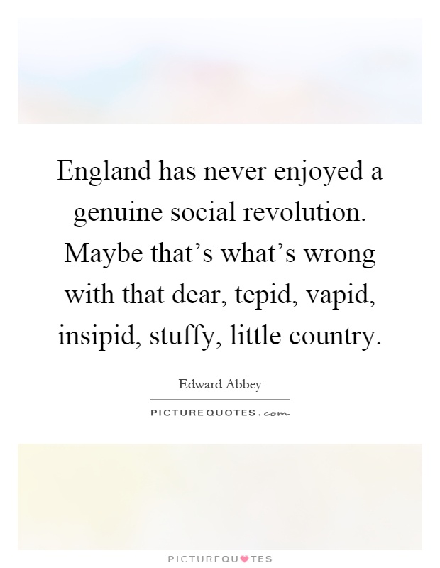 England has never enjoyed a genuine social revolution. Maybe that's what's wrong with that dear, tepid, vapid, insipid, stuffy, little country Picture Quote #1