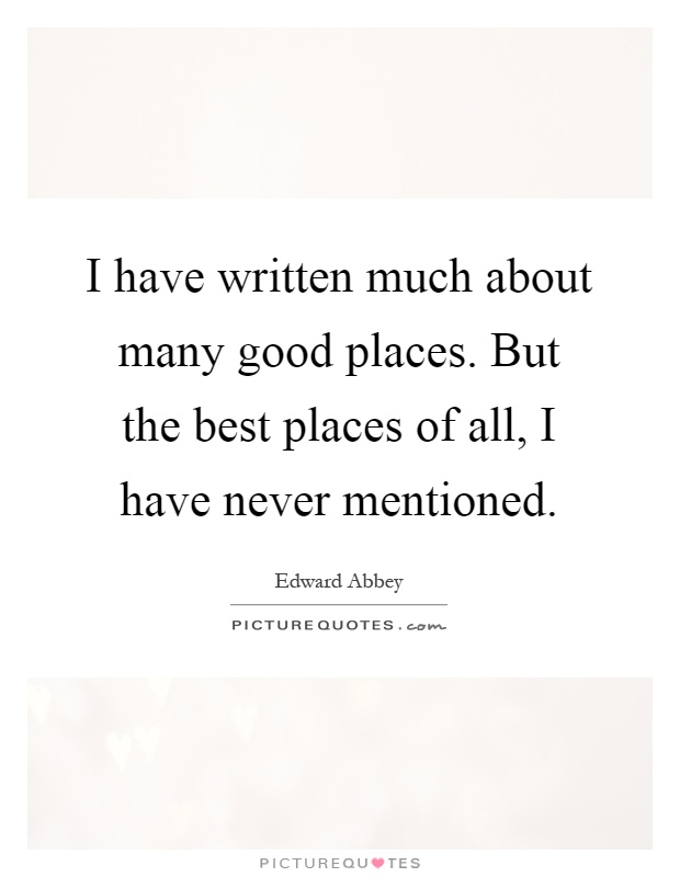 I have written much about many good places. But the best places of all, I have never mentioned Picture Quote #1
