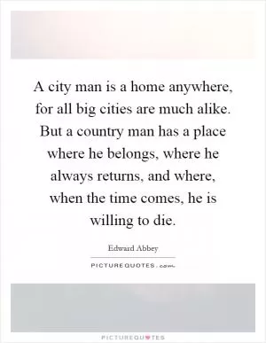 A city man is a home anywhere, for all big cities are much alike. But a country man has a place where he belongs, where he always returns, and where, when the time comes, he is willing to die Picture Quote #1