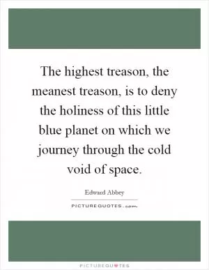 The highest treason, the meanest treason, is to deny the holiness of this little blue planet on which we journey through the cold void of space Picture Quote #1