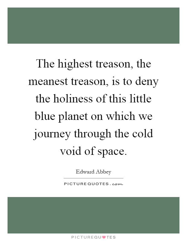 The highest treason, the meanest treason, is to deny the holiness of this little blue planet on which we journey through the cold void of space Picture Quote #1