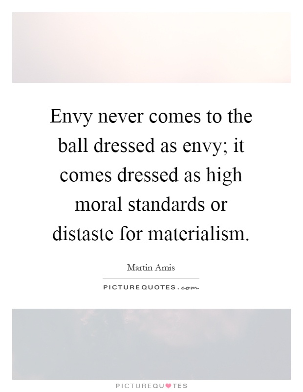 Envy never comes to the ball dressed as envy; it comes dressed as high moral standards or distaste for materialism Picture Quote #1