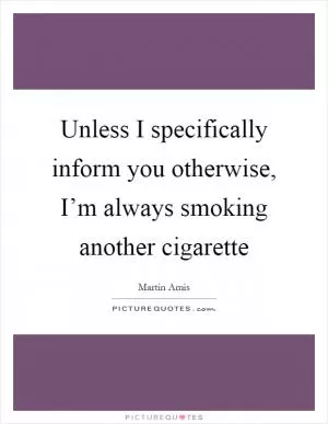 Unless I specifically inform you otherwise, I’m always smoking another cigarette Picture Quote #1