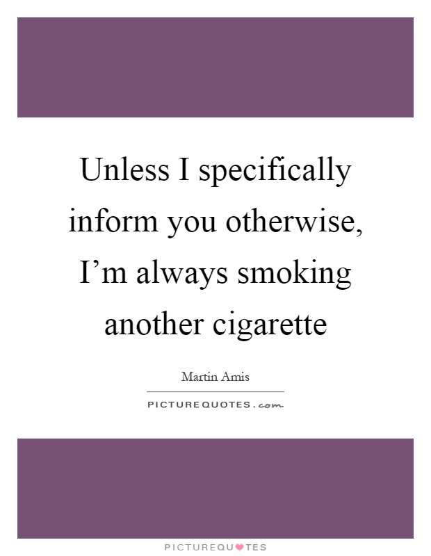 Unless I specifically inform you otherwise, I'm always smoking another cigarette Picture Quote #1