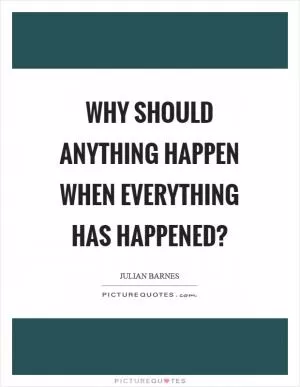 Why should anything happen when everything has happened? Picture Quote #1
