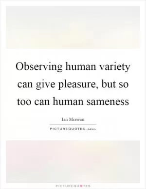 Observing human variety can give pleasure, but so too can human sameness Picture Quote #1