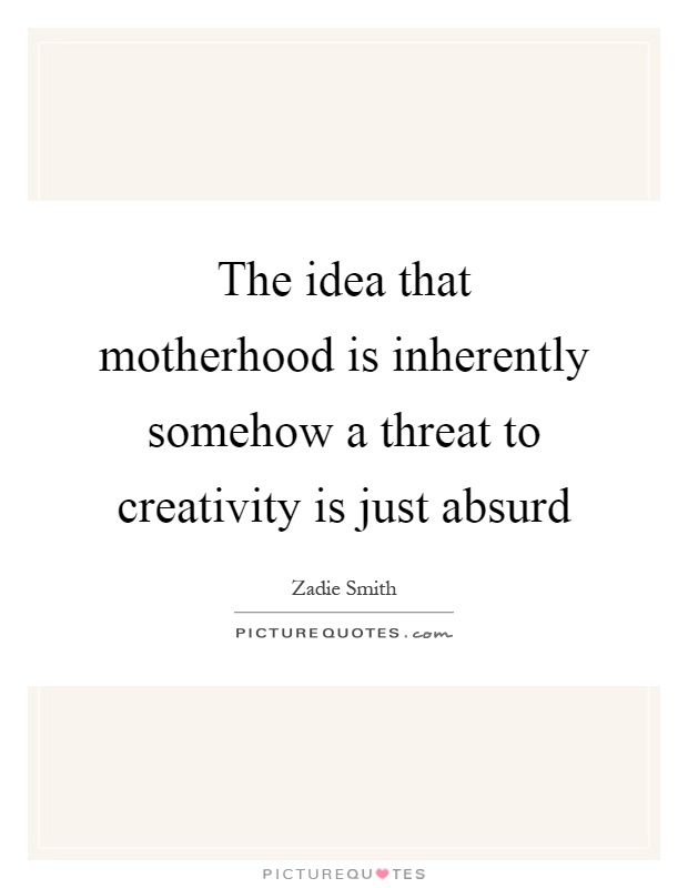 The idea that motherhood is inherently somehow a threat to creativity is just absurd Picture Quote #1