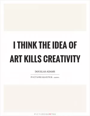 I think the idea of art kills creativity Picture Quote #1