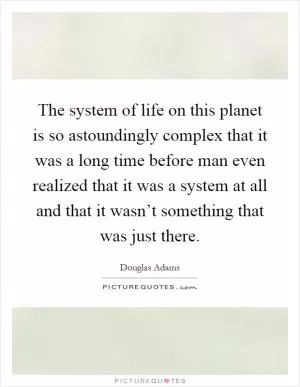 The system of life on this planet is so astoundingly complex that it was a long time before man even realized that it was a system at all and that it wasn’t something that was just there Picture Quote #1