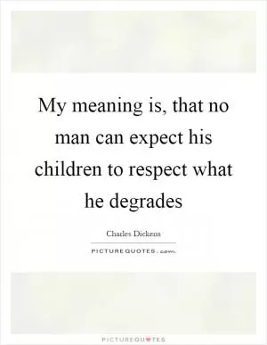 My meaning is, that no man can expect his children to respect what he degrades Picture Quote #1