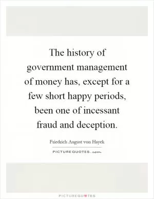The history of government management of money has, except for a few short happy periods, been one of incessant fraud and deception Picture Quote #1