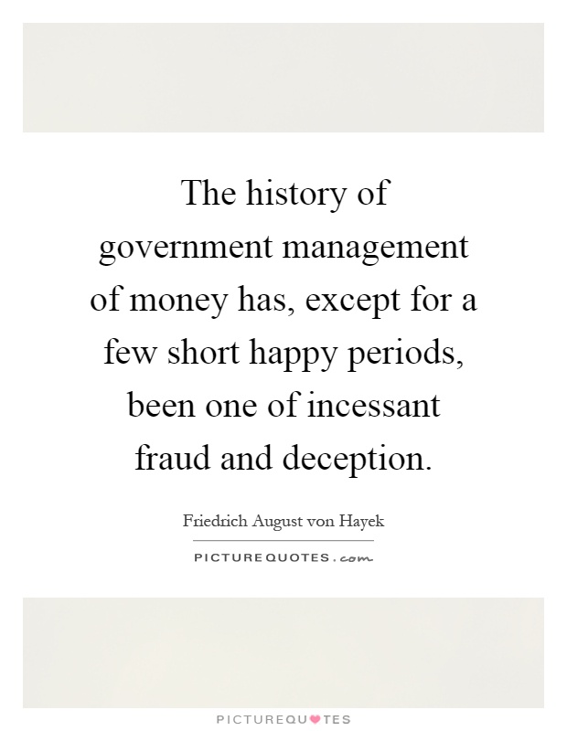 The history of government management of money has, except for a few short happy periods, been one of incessant fraud and deception Picture Quote #1