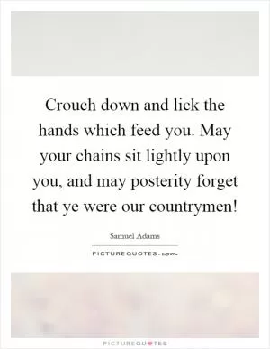 Crouch down and lick the hands which feed you. May your chains sit lightly upon you, and may posterity forget that ye were our countrymen! Picture Quote #1