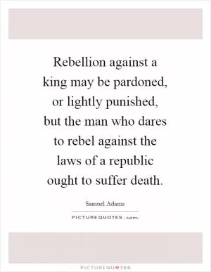 Rebellion against a king may be pardoned, or lightly punished, but the man who dares to rebel against the laws of a republic ought to suffer death Picture Quote #1