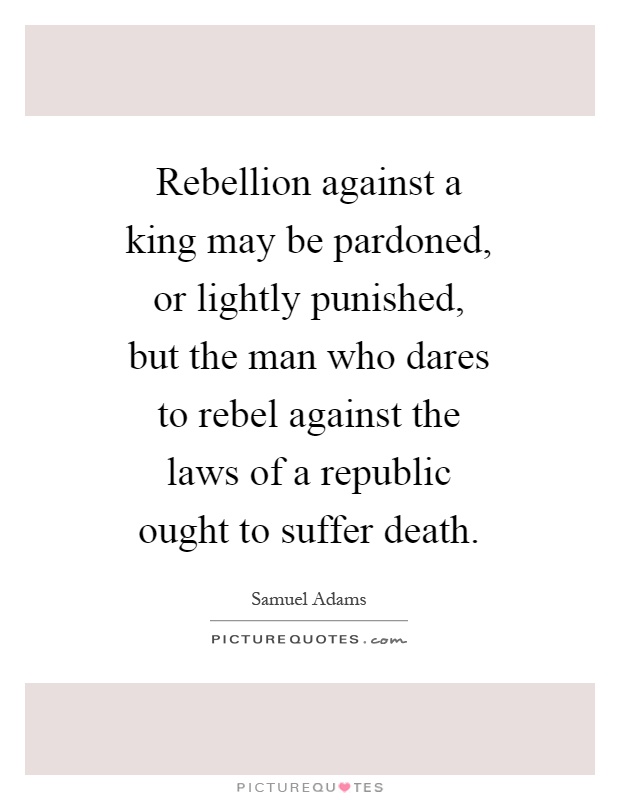 Rebellion against a king may be pardoned, or lightly punished, but the man who dares to rebel against the laws of a republic ought to suffer death Picture Quote #1
