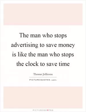 The man who stops advertising to save money is like the man who stops the clock to save time Picture Quote #1